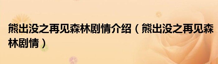 熊出没之再见森林剧情介绍(熊出没之再见森林剧情)