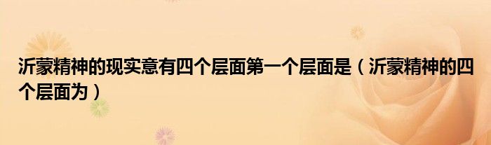 沂蒙精神的现实意有四个层面第一个层面是(沂蒙精神的四个层面为)