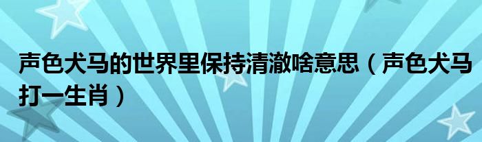 声色犬马的世界里保持清澈啥意思(声色犬马打一生肖)