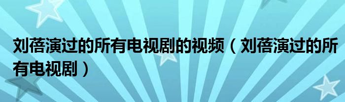 刘蓓演过的所有电视剧的视频(刘蓓演过的所有电视剧)