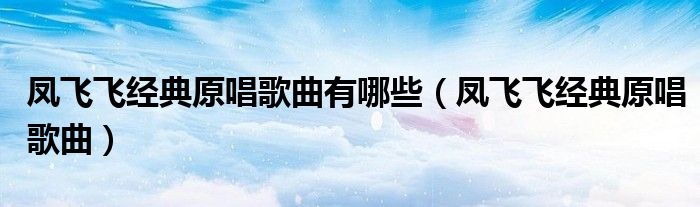 凤飞飞经典原唱歌曲有哪些(凤飞飞经典原唱歌曲)