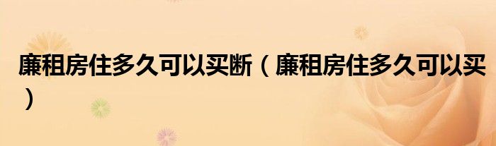 廉租房住多久可以买断(廉租房住多久可以买)