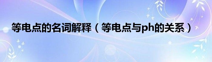 等电点的名词解释(等电点与ph的关系)