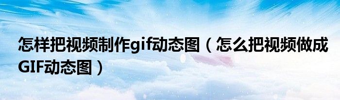 怎样把视频制作gif动态图(怎么把视频做成GIF动态图)