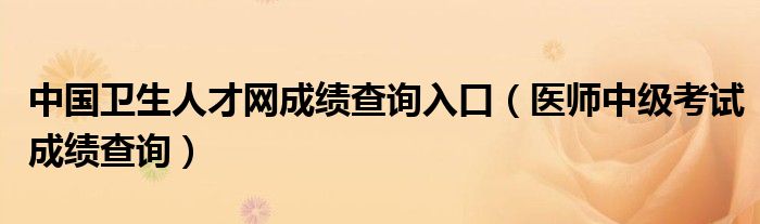中国卫生人才网成绩查询入口(医师中级考试成绩查询)