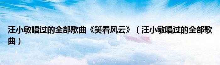 汪小敏唱过的全部歌曲《笑看风云》(汪小敏唱过的全部歌曲)