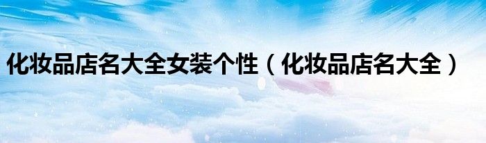 化妆品店名大全女装个性(化妆品店名大全)