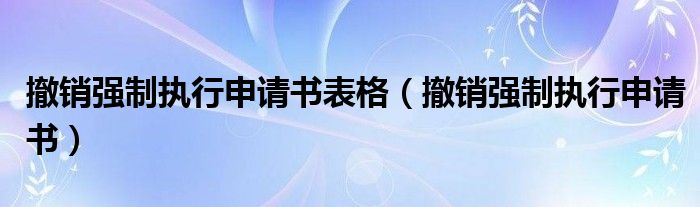 撤销强制执行申请书表格(撤销强制执行申请书)