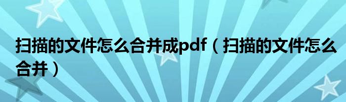 扫描的文件怎么合并成pdf(扫描的文件怎么合并)