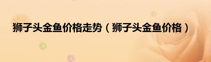 狮子头金鱼价格走势(狮子头金鱼价格)