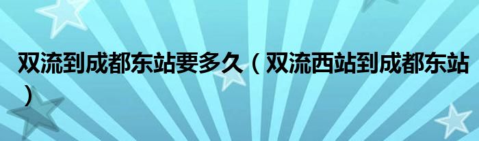 双流到成都东站要多久(双流西站到成都东站)
