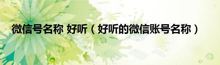 微信号名称 好听(好听的微信账号名称)