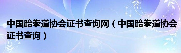 中国跆拳道协会证书查询网(中国跆拳道协会证书查询)