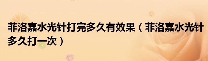 菲洛嘉水光针打完多久有效果(菲洛嘉水光针多久打一次)