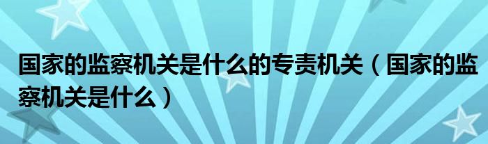 国家的监察机关是什么的专责机关(国家的监察机关是什么)