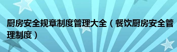 厨房安全规章制度管理大全(餐饮厨房安全管理制度)