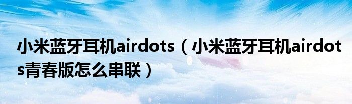 小米蓝牙耳机airdots(小米蓝牙耳机airdots青春版怎么串联)