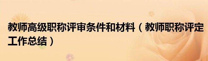 教师高级职称评审条件和材料(教师职称评定工作总结)