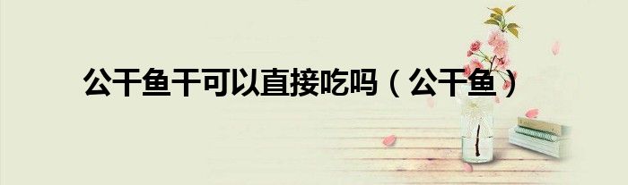 公干鱼干可以直接吃吗(公干鱼)