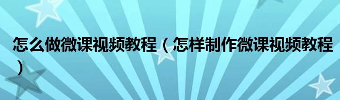 怎么做微课视频教程(怎样制作微课视频教程)