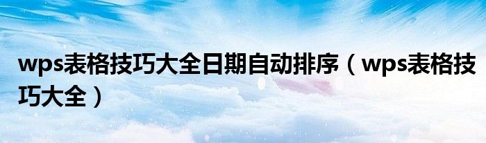 wps表格技巧大全日期自动排序(wps表格技巧大全)