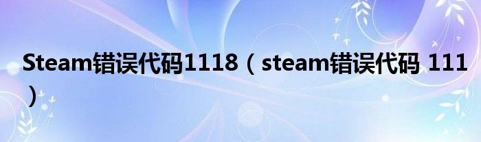 Steam错误代码1118(steam错误代码 111)