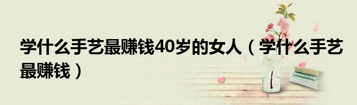 学什么手艺最赚钱40岁的女人(学什么手艺最赚钱)