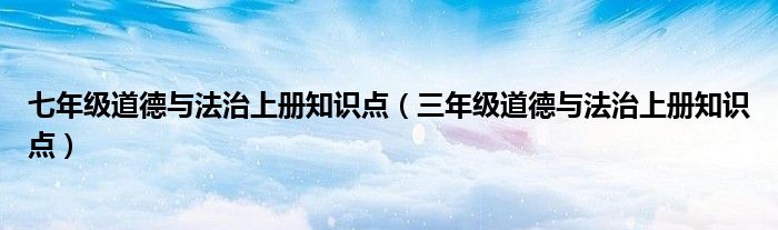 七年级道德与法治上册知识点(三年级道德与法治上册知识点)