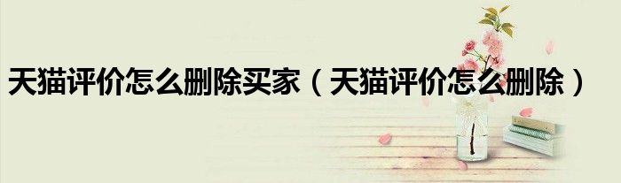 天猫评价怎么删除买家(天猫评价怎么删除)