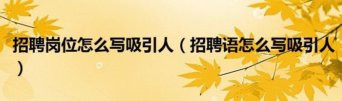 招聘岗位怎么写吸引人(招聘语怎么写吸引人)