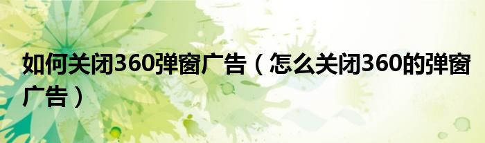 如何关闭360弹窗广告(怎么关闭360的弹窗广告)
