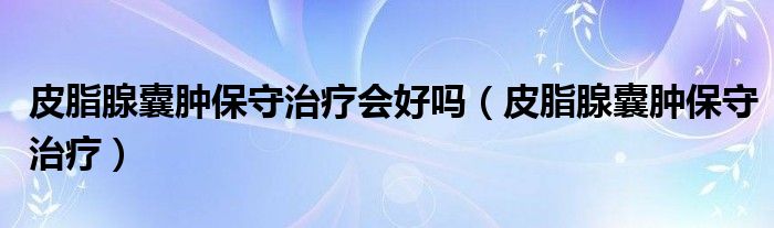 皮脂腺囊肿保守治疗会好吗(皮脂腺囊肿保守治疗)