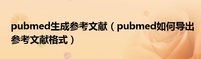 pubmed生成参考文献(pubmed如何导出参考文献格式)