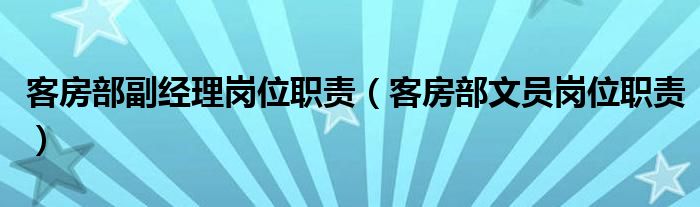客房部副经理岗位职责(客房部文员岗位职责)