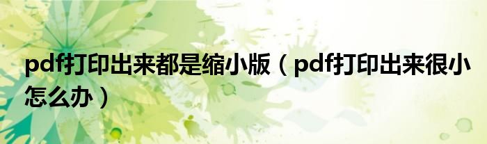 pdf打印出来都是缩小版(pdf打印出来很小怎么办)