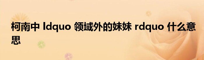 柯南中 ldquo 领域外的妹妹 rdquo 什么意思