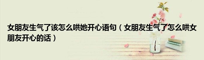 女朋友生气了该怎么哄她开心语句(女朋友生气了怎么哄女朋友开心的话)