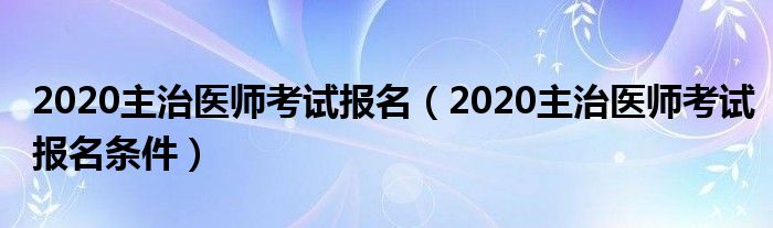 2020主治医师考试报名(2020主治医师考试报名条件)