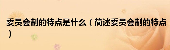 委员会制的特点是什么(简述委员会制的特点)