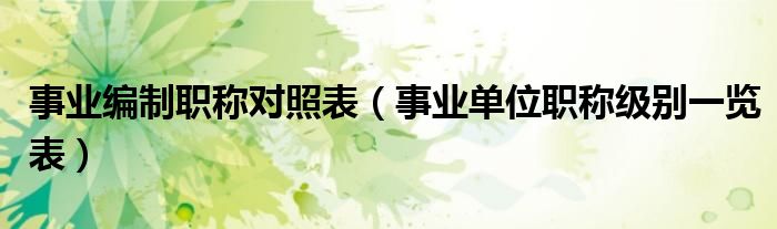 事业编制职称对照表(事业单位职称级别一览表)