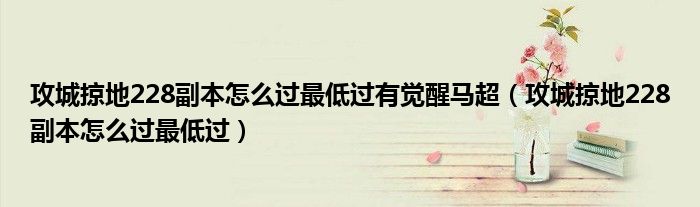 攻城掠地228副本怎么过最低过有觉醒马超(攻城掠地228副本怎么过最低过)