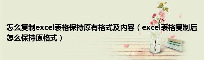 怎么复制excel表格保持原有格式及内容(excel表格复制后怎么保持原格式)