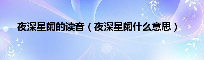 夜深星阑的读音(夜深星阑什么意思)