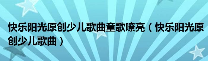 快乐阳光原创少儿歌曲童歌嘹亮(快乐阳光原创少儿歌曲)