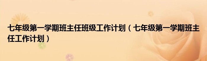 七年级第一学期班主任班级工作计划(七年级第一学期班主任工作计划)