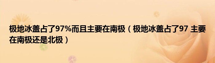 极地冰盖占了97%而且主要在南极(极地冰盖占了97 主要在南极还是北极)