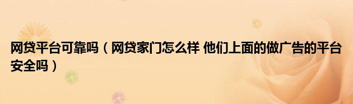 网贷平台可靠吗(网贷家门怎么样 他们上面的做广告的平台安全吗)