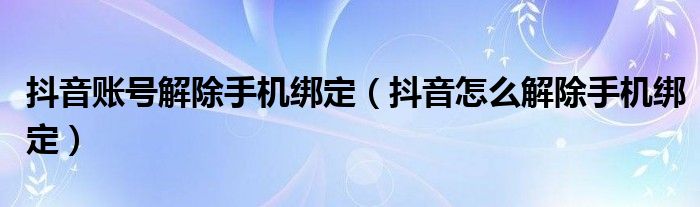 抖音账号解除手机绑定(抖音怎么解除手机绑定)