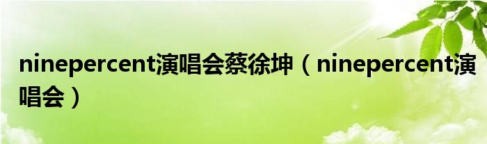 ninepercent演唱会蔡徐坤(ninepercent演唱会)