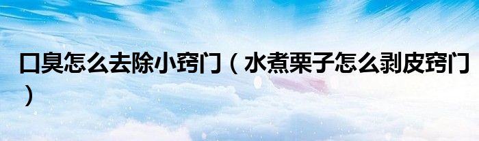 口臭怎么去除小窍门(水煮栗子怎么剥皮窍门)